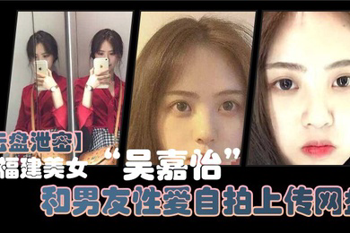 云盘泄密福建美女吴嘉怡和男友性爱自拍上传网盘不慎泄露视频流出声音超好听