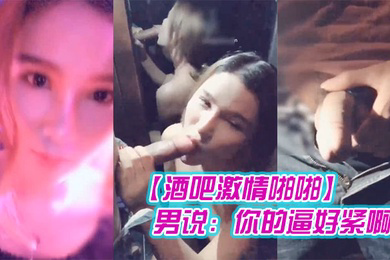 酒吧激情啪啪高颜值性感女神玩游戏输了被好友惩罚带到洗手间激情啪啪男说你的逼好紧啊