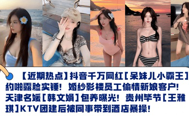 抖音千万网红约啪露脸实锤!婚纱影楼员工偷情新娘客户!天津名媛包养曝光!贵州毕节KTV团建后被同事带到酒店暴操!