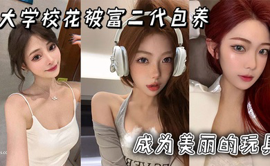 大学校花被富二代包养成为美丽的玩具