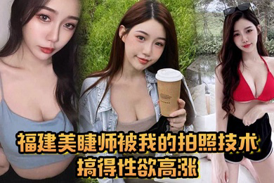 福建美睫师被我的拍照技术搞得性欲高涨主动口交啪啪