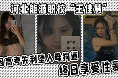 河北能源职校王佳慧因高考失利堕入母狗道终日享受性爱