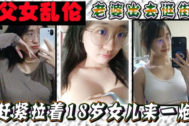 父女乱伦老婆出去逛街赶紧拉着18岁女儿来一炮女儿嘴上说不要身体却很诚实