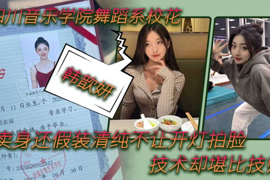 舞蹈生泄密四川音乐学院舞蹈系校花韩歆妍卖身还假装清纯不让开灯拍脸技术却堪比技师