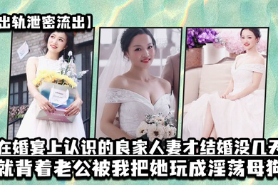 出轨泄密流出在婚宴上认识的良家人妻才结婚没几天就背着老公被我把她玩成淫荡母狗