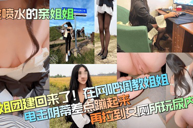 会喷水的亲姐姐姐姐团建回来了在网吧调教姐姐电击阴蒂差点蹦起来再拉到女厕所玩尿内射