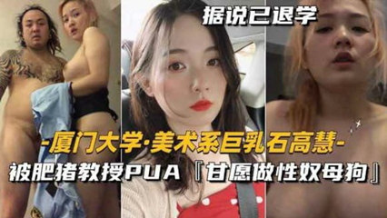 网曝美术系巨乳石高慧,被肥猪教授PUA甘愿做性奴母狗