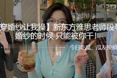 新.东方.雅思老师.穿婚纱的.时候只能.被我干