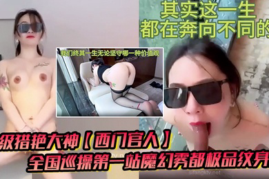 顶级猎艳大神西门官人全国巡操第一站魔幻雾都极品纹身女窗台露出性爱后入疯狂输出爆乳白虎蜜穴