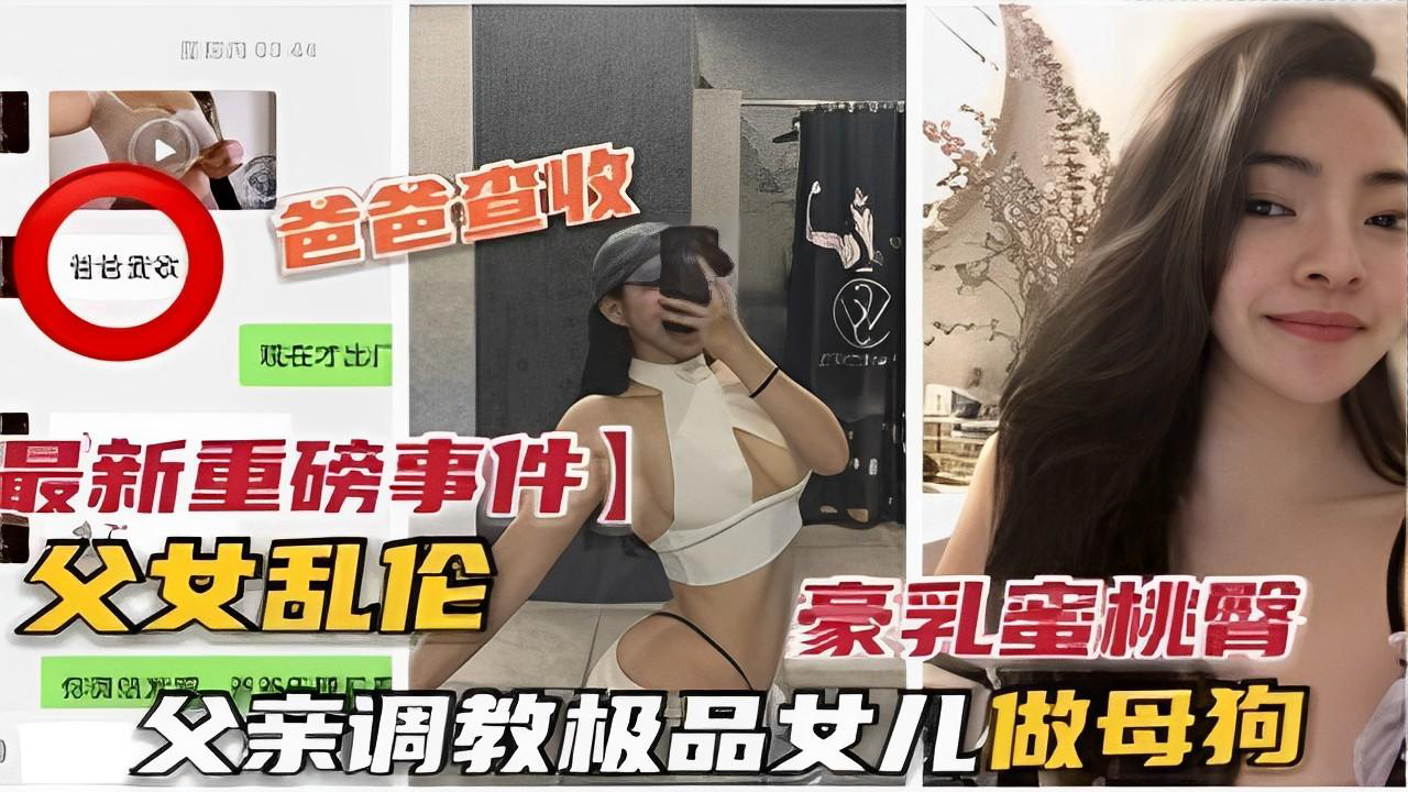 推荐重磅事件】父女乱伦豪乳蜜桃臀父亲调教极品女儿做母狗
