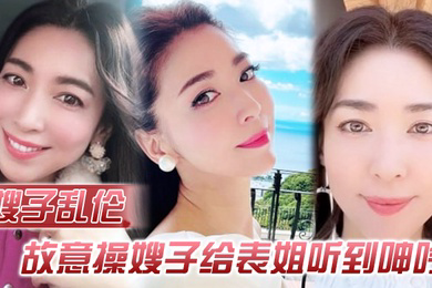 嫂子乱伦故意操嫂子给表姐听到呻吟勾引表姐边偷听边自慰被偷拍太爽了内射嫂子