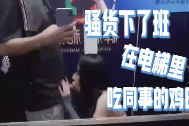 骚货下了班在电梯里吃同事的鸡巴好刺激好刺激呀如果突然有人按电梯门看到我在干这种事就连他一起拉过来吃兴奋的内心