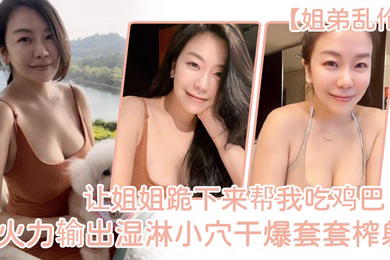姐弟乱伦让姐姐跪下来帮我吃鸡巴淫荡充斥小嘴火力输出湿淋小穴干爆套套榨射