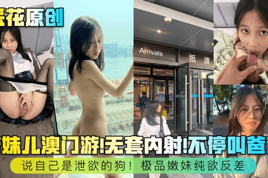 采花原创带妹儿澳门游无套内射不停叫爸爸说自己是泄欲的狗极品嫩妹纯欲反差