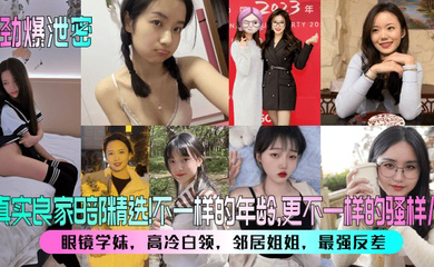 真实良家8部精选!眼镜学妹,高冷白领,邻居姐姐,最强反差!不一样的年龄,更不一样的骚样儿!