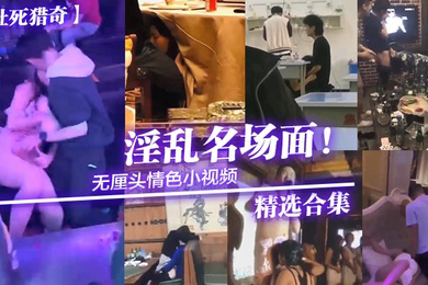社死猎奇无厘头情色小视频淫乱名场面精选合集