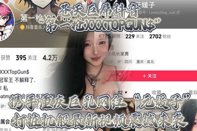 苍天巨屌抖音第一枪XXXTOPGUN携手重庆巨乳网红元媛子打桩机般视频震撼来袭