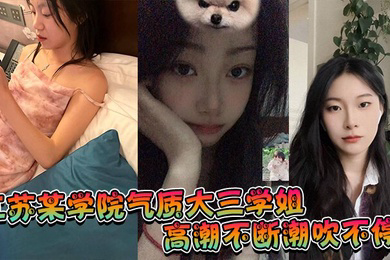 江苏某学院气质大三学姐!高潮不断潮吹不停,这才是高质量的性爱,这才是性爱的真谛啊!
