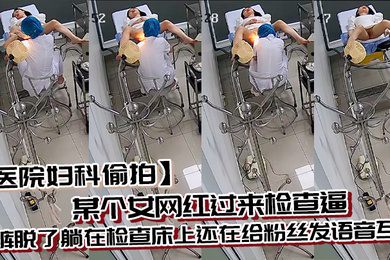 医院妇科偷拍某个女网红过来检查逼内裤脱了躺在检查床上还在给粉丝发语音互动