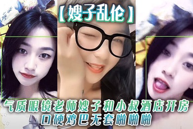 气质眼镜老师嫂子和小叔酒店开房口硬鸡巴无套啪啪啪和狼友分享经历