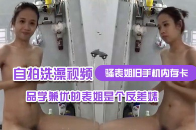 骚表姐旧手机内存卡里面恢复出来的自拍洗澡视频完全想不到品学兼优的表姐是个反差婊
