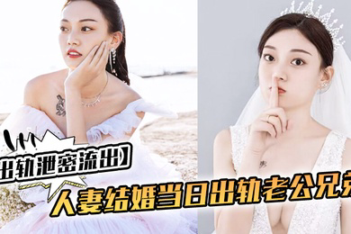 出轨泄密流出人妻结婚当日出轨老公兄弟_老公知道后一气之下把视频曝光了