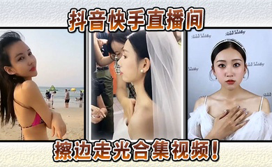 抖音快手直播间擦边走光合集视频!