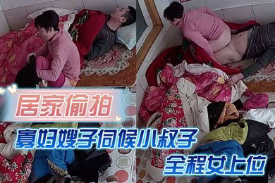 居家偷拍寡妇嫂子伺候小叔子主要是活好不粘人全程女上位