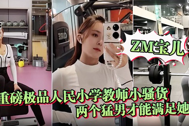 ZM宝儿重磅极品人民小学教师小骚货啪集各种3P耐操两个猛男才能满足她露脸漂亮骚气太猛顶到子宫