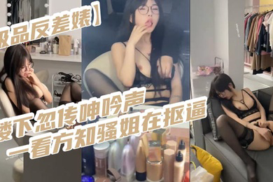 极品反差婊楼下忽传呻吟声一看方知骚姐在抠逼果断潜入出击摸奶抠逼爆艹她