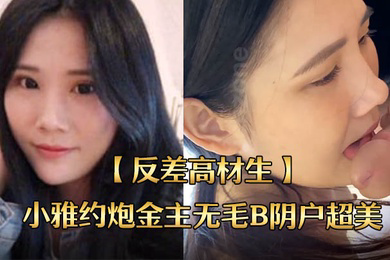 反差高材生身材苗条不交男友反差高材生小雅约炮金主无毛B阴户超美内射全程露脸国语对话