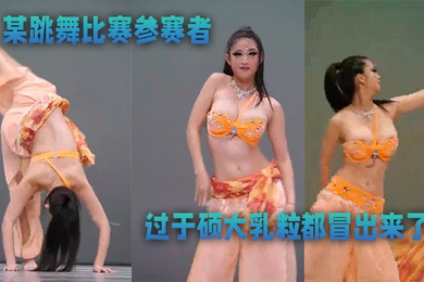 某跳舞比赛参赛者奶子过于硕大乳粒都冒出来了优美的舞蹈还有那迷人的乳晕太美了