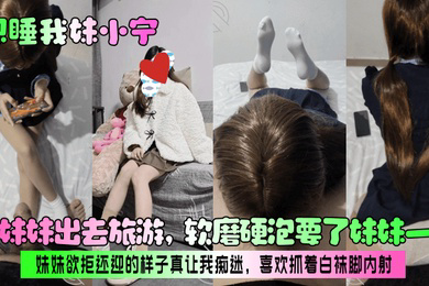 带妹妹出去旅游，软磨硬泡要了妹妹一次！妹妹欲拒还迎的样子真让我痴迷，喜欢抓着白袜脚内射！