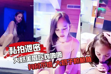 私拍泄密大奶美眉吃鸡啪啪_身材不错_大奶子粉鲍鱼_被大鸡吧无套输出_射了一逼口