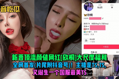 抖音吃瓜新晋顶流颜值网红欣桐大尺度福利片尾附抖音号主播是TSTSTS又诞生一个国服最美TS
