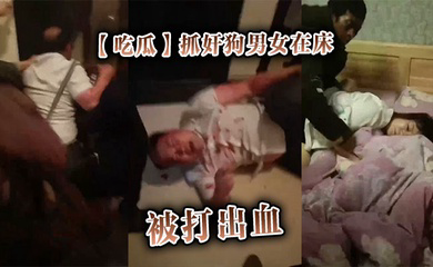 抓奸狗男女在床，被打出血