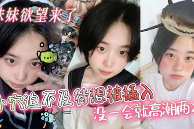 妹妹欲望来了,小穴迫不及待想被插入,没一会就高潮两次