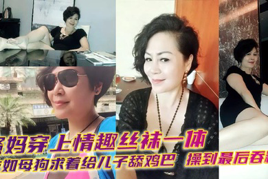骚妈穿上情趣丝袜一体衣如母狗求着给儿子舔鸡巴,操到最后吞精!