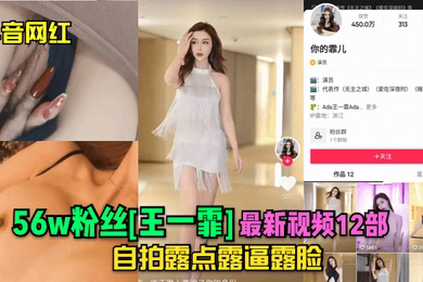 抖音网红56w粉丝王一霏视频12部自拍露点露逼露脸