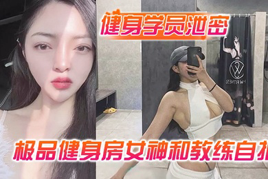 健身学员泄密极品健身房女神和教练自拍性爱视频被曝光