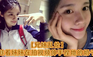 趁着妹妹在拍视频伸手捏她的奶子,差点被服务员看到!把妹妹吓了一跳,最后带回家操逼,可能是被我刚破处没多久疼的她哇哇叫!求我去操她屁眼别操逼了!
