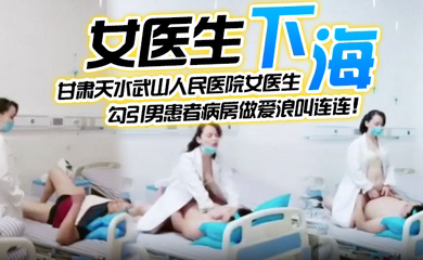 甘肃天水武山人民医院女医生,紧跟潮流下海直播,勾引男患者病房做爱浪叫连连!