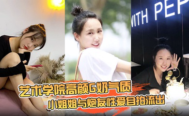 艺术学院高颜G奶气质小姐姐与炮友性爱自拍流出,女上位销魂的表情自己扭动真的心动