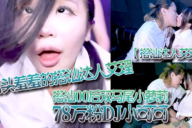 搭讪达人艾理街头羞羞的搭讪达人艾理_搭讪00后双马尾小萝莉78万粉DJ小可可