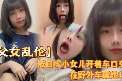 被白虎小女儿开着车口在野外车震她全程对白叫爸爸很大声