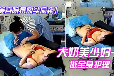 美容院摄像头偷窥大奶美少妇做全身护理
