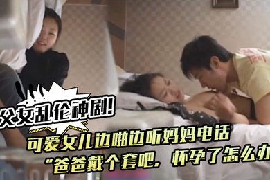 父女乱伦神剧可爱女儿边啪边听妈妈电话爸爸戴个套吧怀孕了怎么办满足鬼父欲望