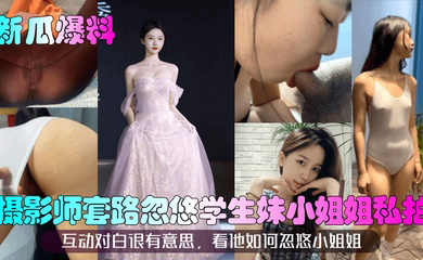 摄影师套路忽悠学生妹小姐姐私拍!互动对白很有意思,看他如何忽悠小姐姐!