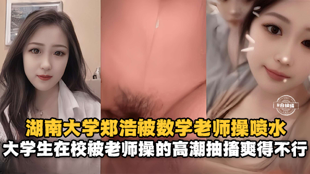 湖南大学郑浩被数学老师操喷水-大学生在校被老师操得高潮抽插爽得不行!-精品力荐