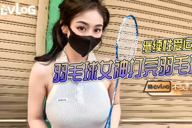 不见星空羽毛球女神打完羽毛球后继续性爱运动